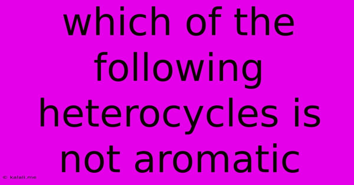 Which Of The Following Heterocycles Is Not Aromatic