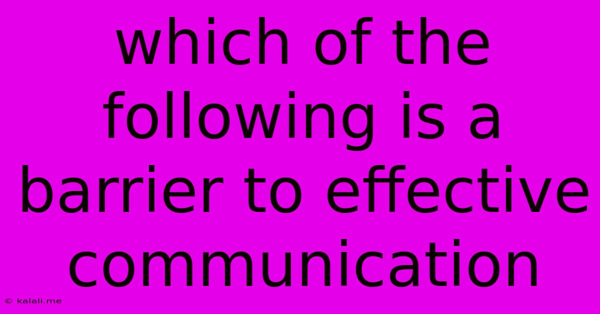 Which Of The Following Is A Barrier To Effective Communication