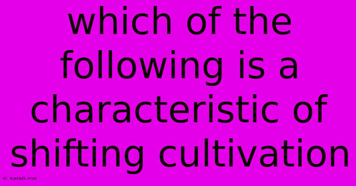 Which Of The Following Is A Characteristic Of Shifting Cultivation