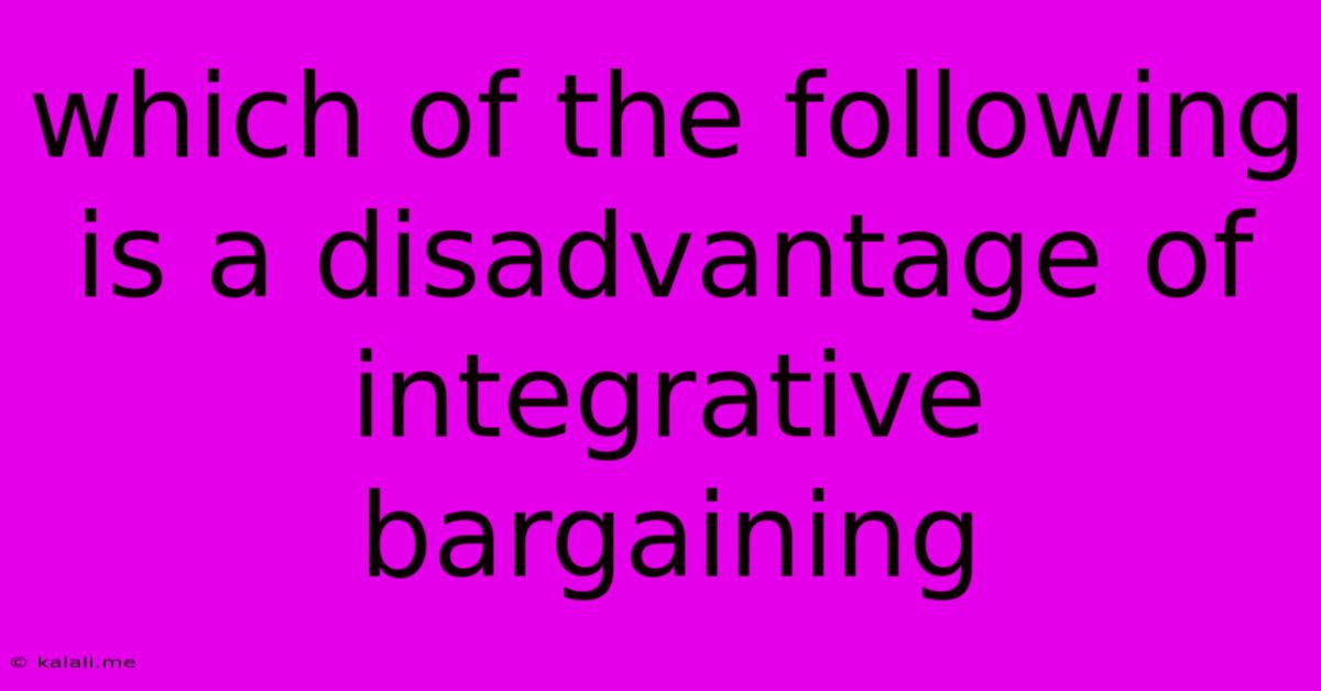 Which Of The Following Is A Disadvantage Of Integrative Bargaining