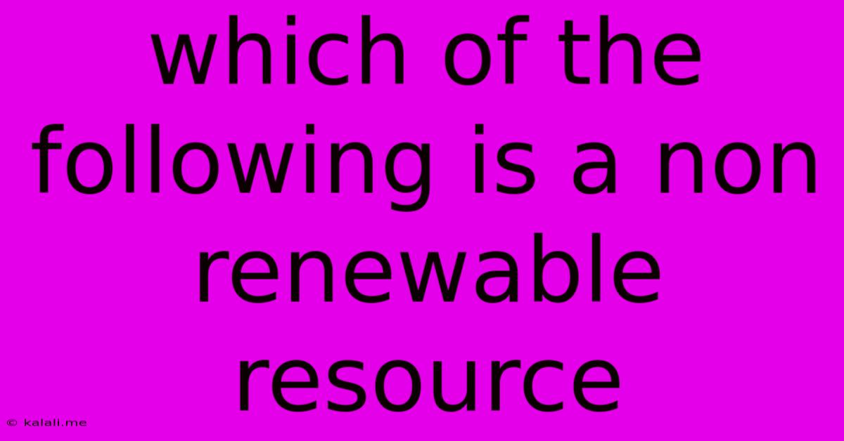 Which Of The Following Is A Non Renewable Resource