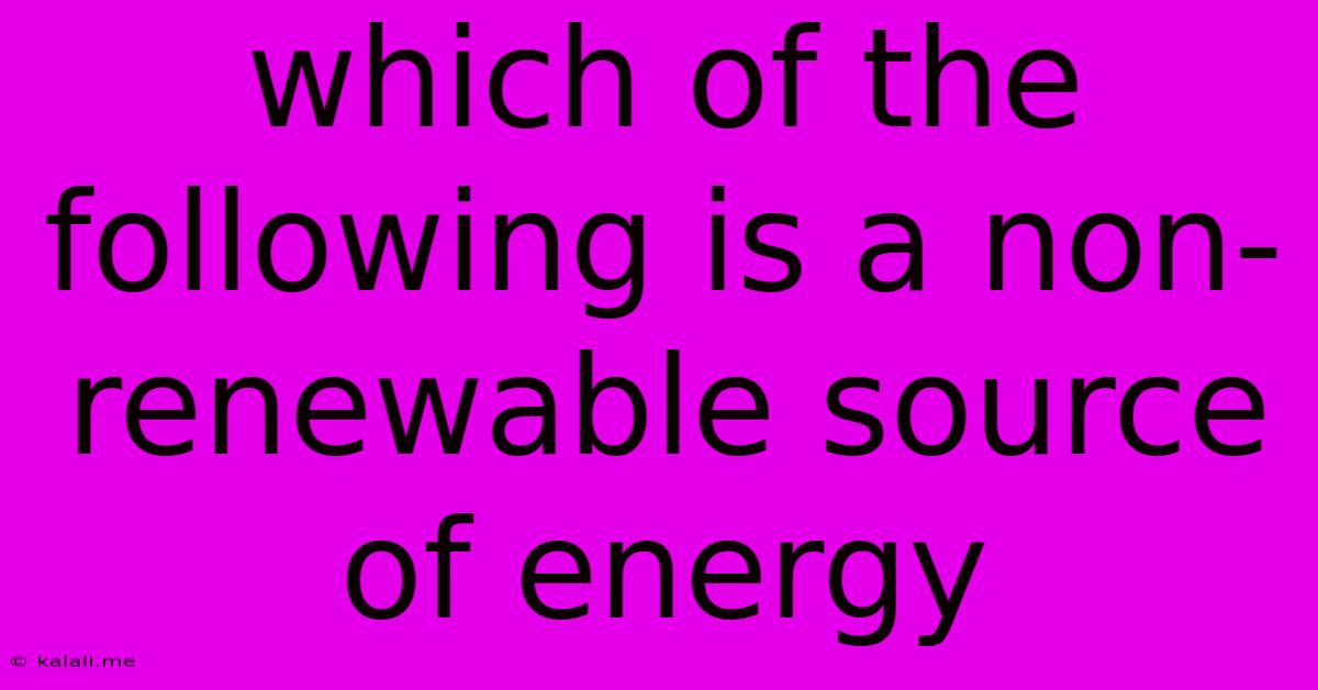 Which Of The Following Is A Non-renewable Source Of Energy