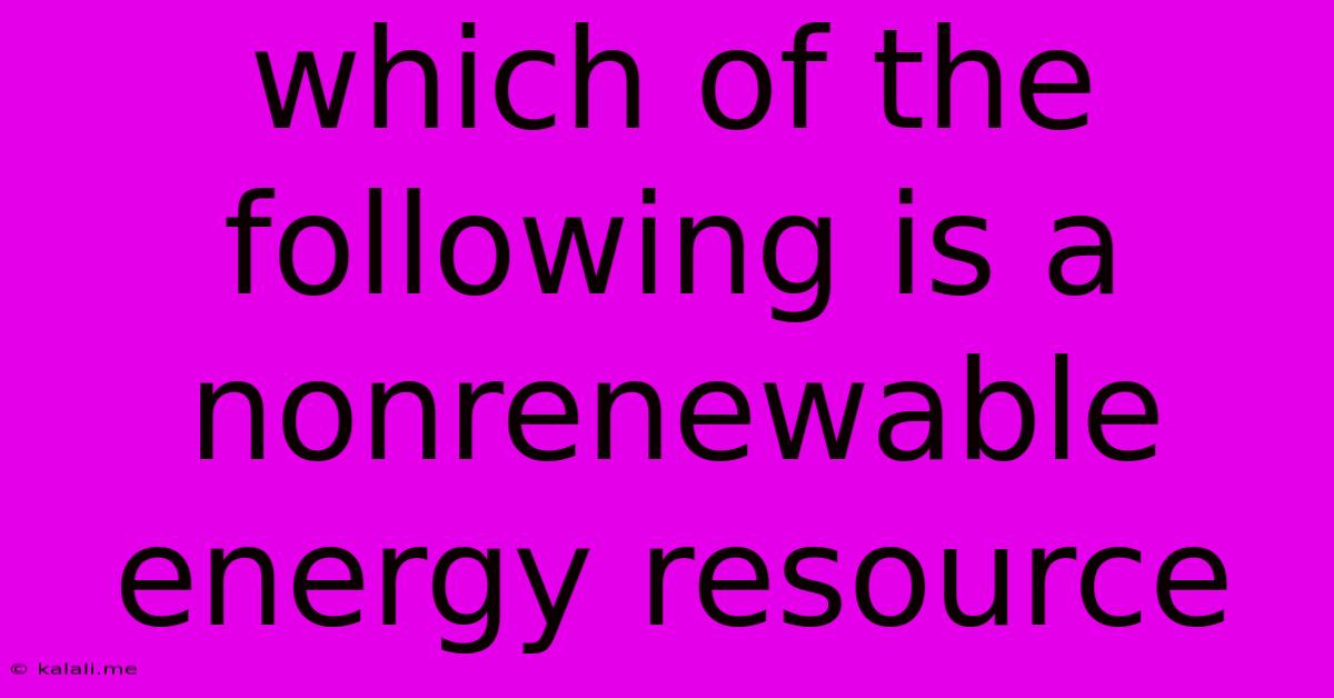Which Of The Following Is A Nonrenewable Energy Resource