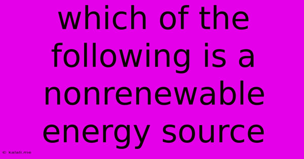 Which Of The Following Is A Nonrenewable Energy Source