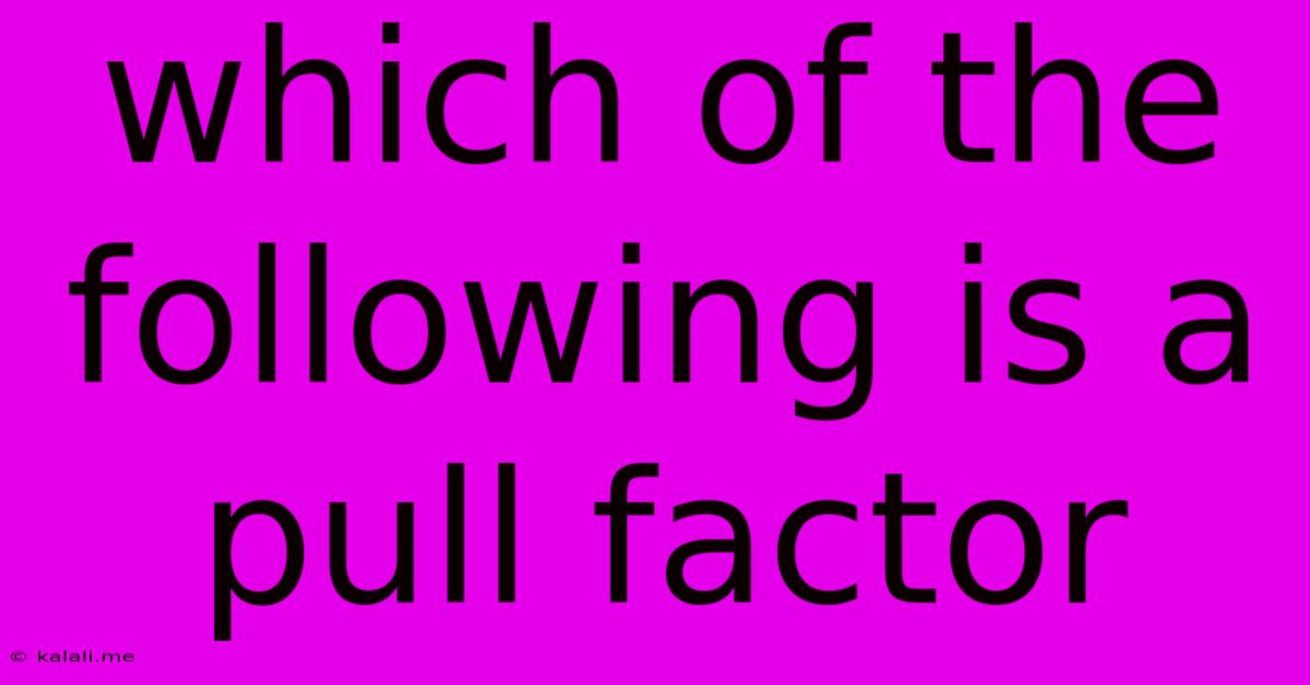 Which Of The Following Is A Pull Factor