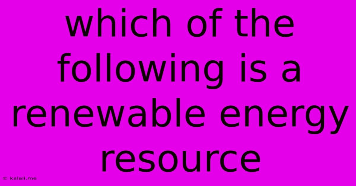 Which Of The Following Is A Renewable Energy Resource