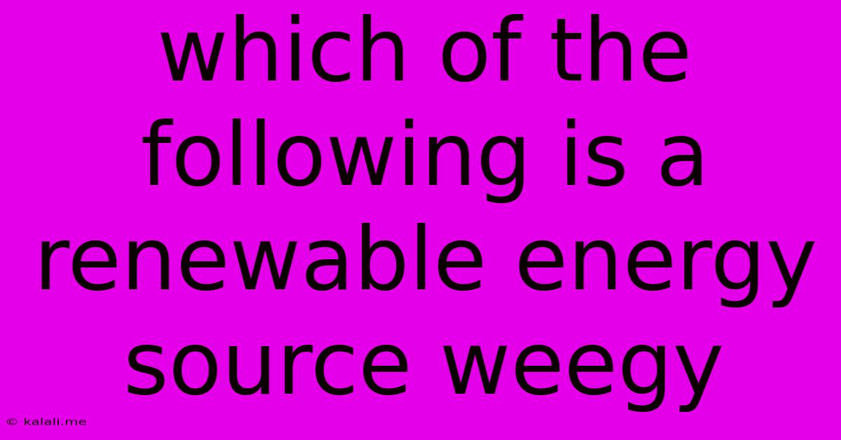 Which Of The Following Is A Renewable Energy Source Weegy