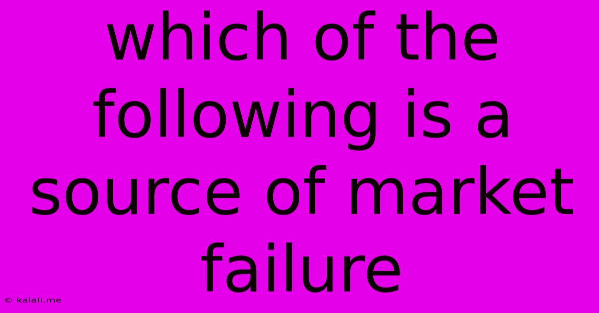 Which Of The Following Is A Source Of Market Failure