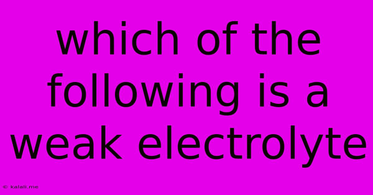 Which Of The Following Is A Weak Electrolyte