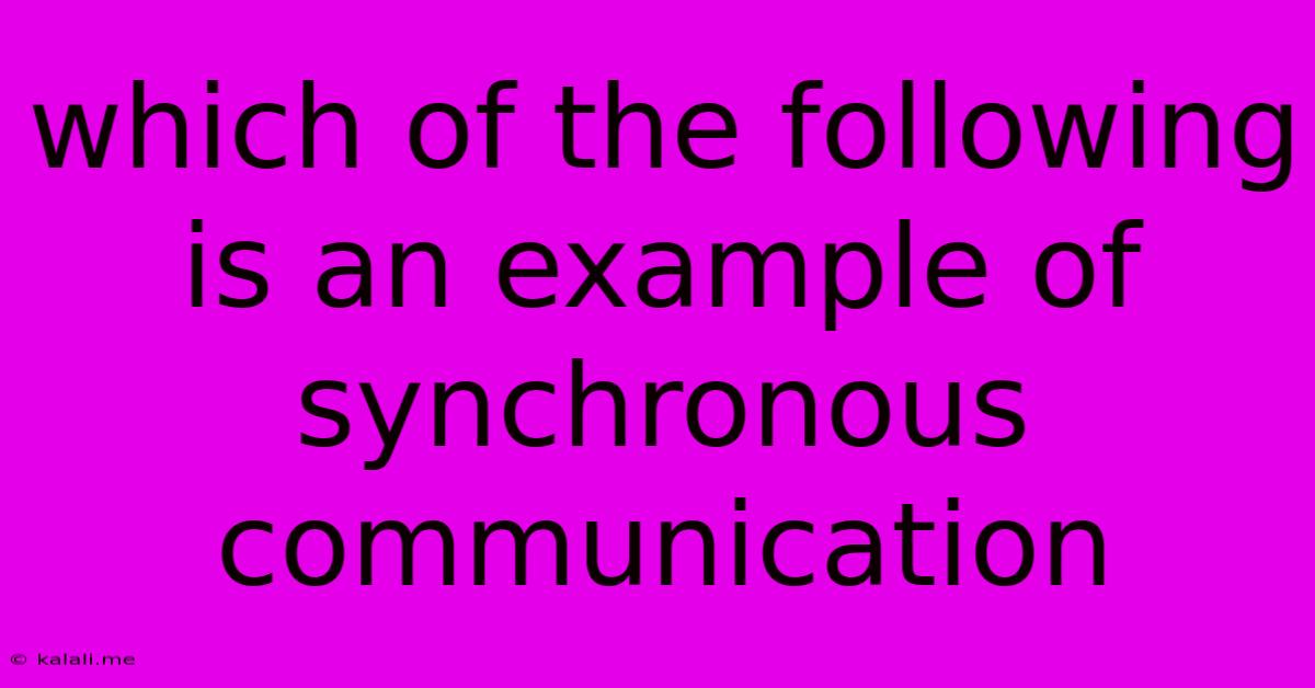 Which Of The Following Is An Example Of Synchronous Communication