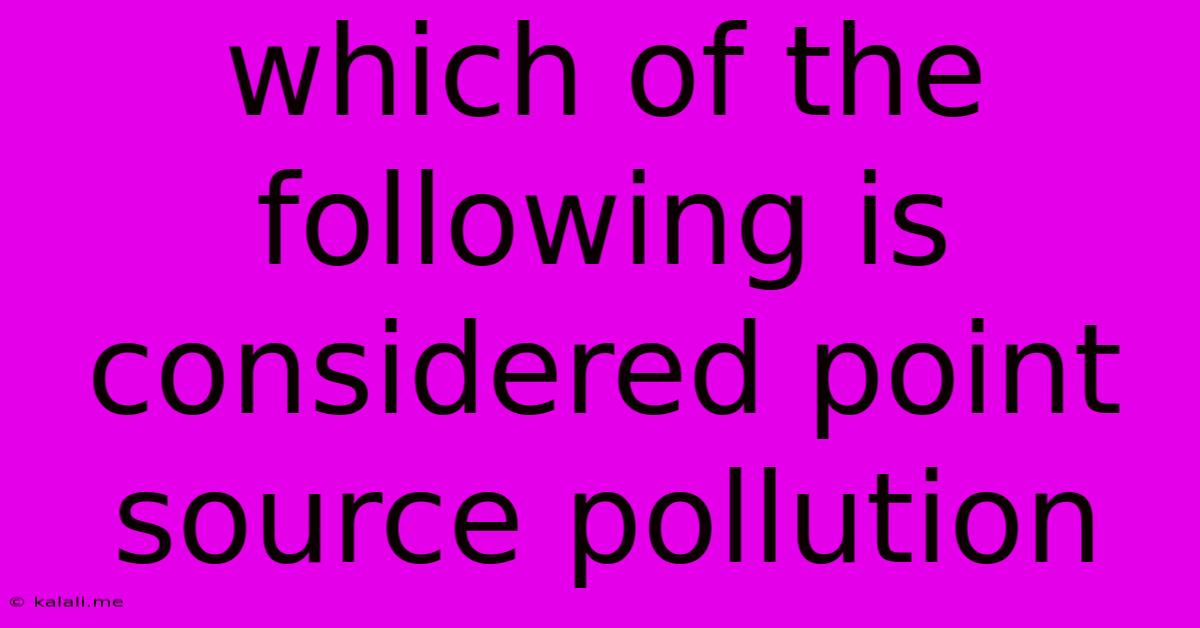 Which Of The Following Is Considered Point Source Pollution