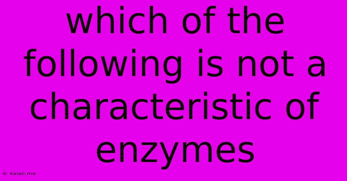 Which Of The Following Is Not A Characteristic Of Enzymes