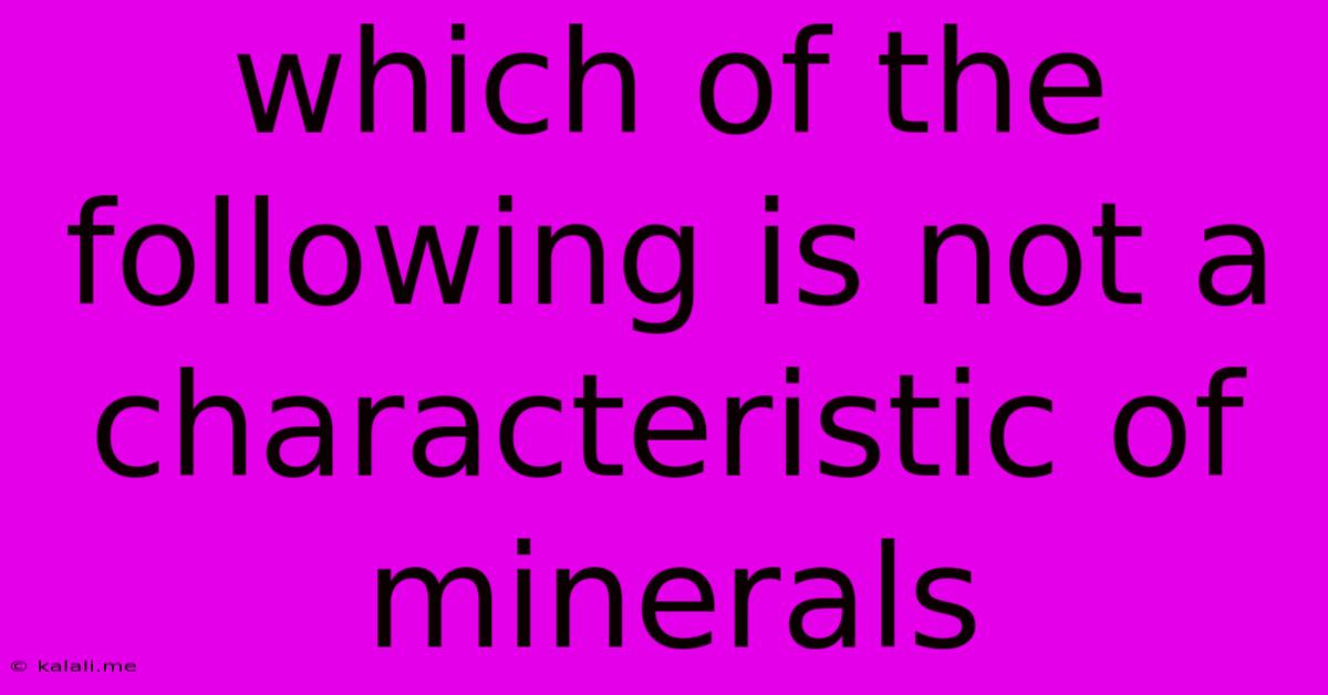 Which Of The Following Is Not A Characteristic Of Minerals