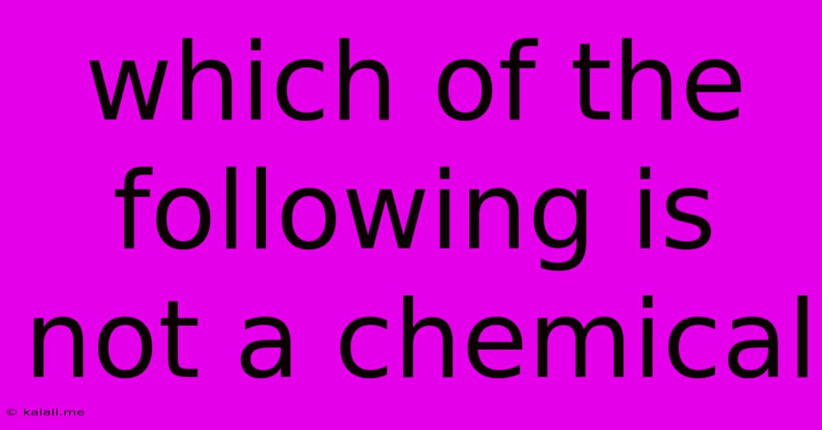 Which Of The Following Is Not A Chemical