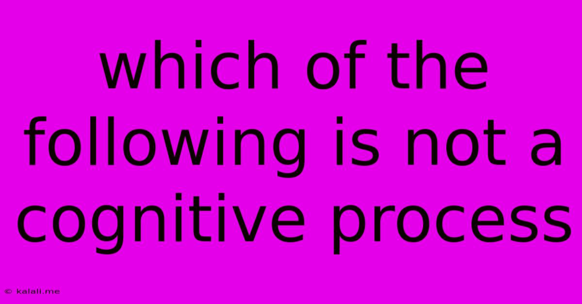 Which Of The Following Is Not A Cognitive Process