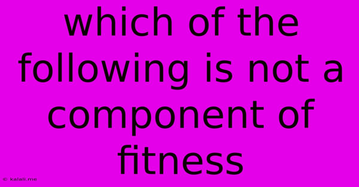 Which Of The Following Is Not A Component Of Fitness