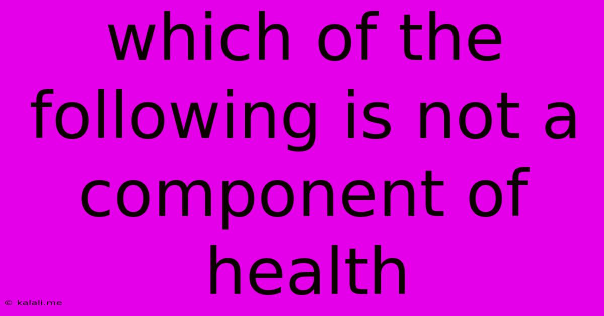 Which Of The Following Is Not A Component Of Health