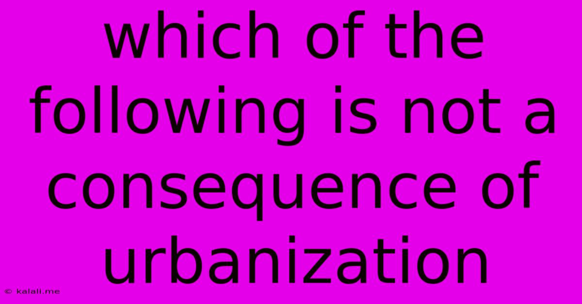 Which Of The Following Is Not A Consequence Of Urbanization