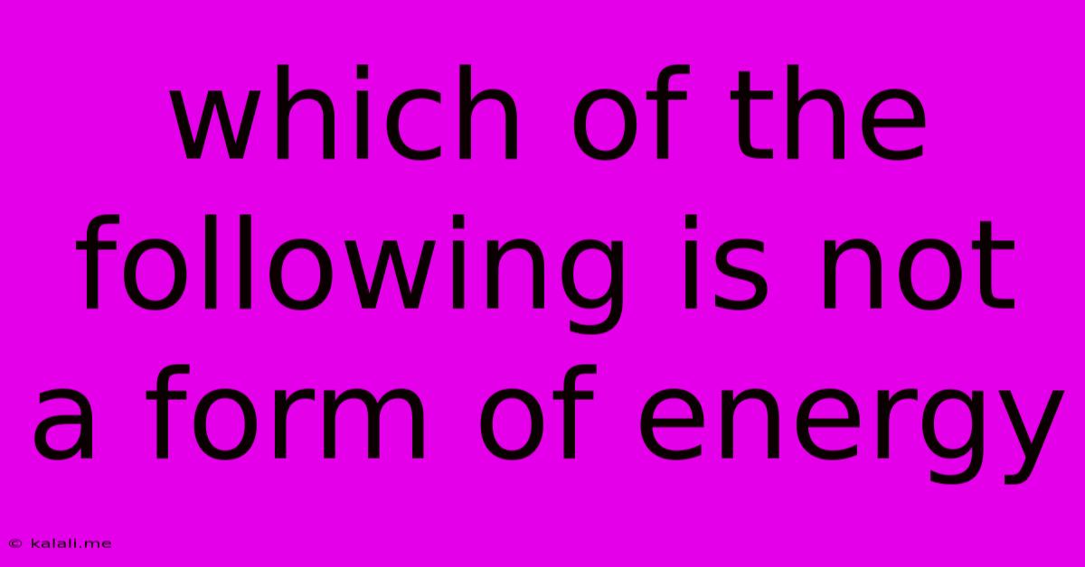 Which Of The Following Is Not A Form Of Energy