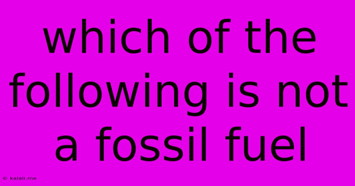 Which Of The Following Is Not A Fossil Fuel