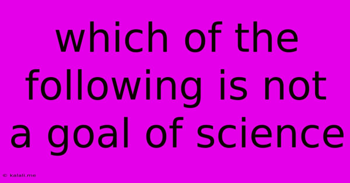 Which Of The Following Is Not A Goal Of Science