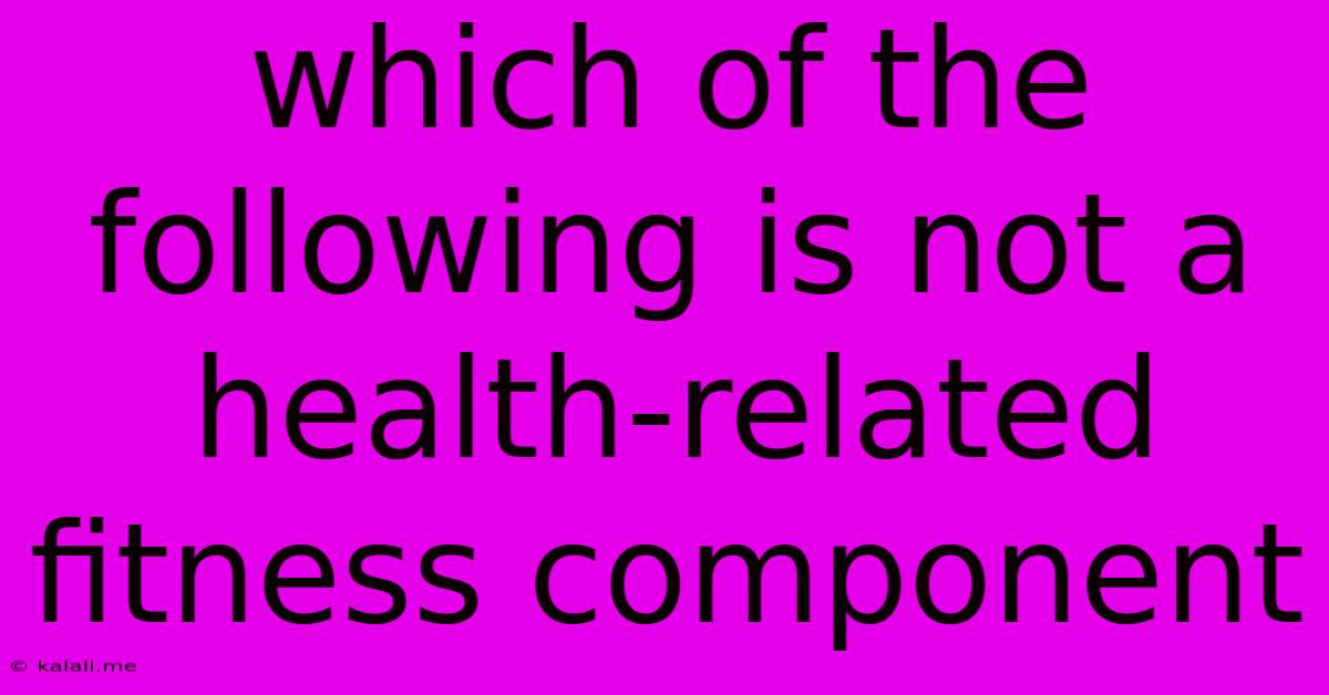Which Of The Following Is Not A Health-related Fitness Component