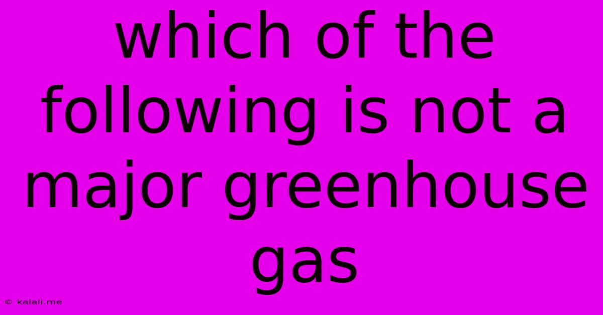 Which Of The Following Is Not A Major Greenhouse Gas