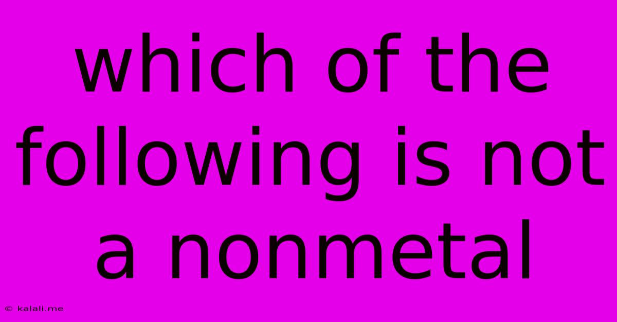 Which Of The Following Is Not A Nonmetal