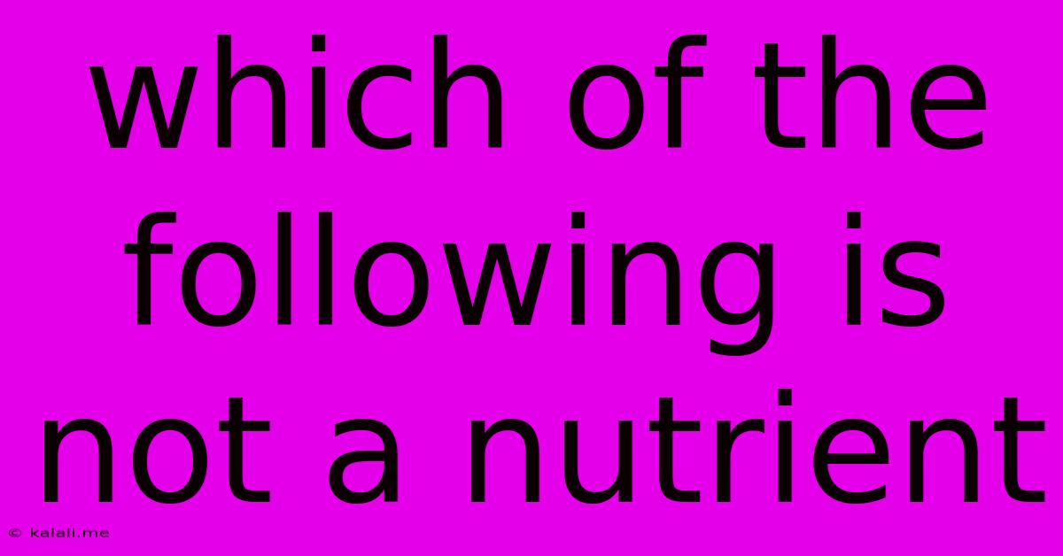 Which Of The Following Is Not A Nutrient