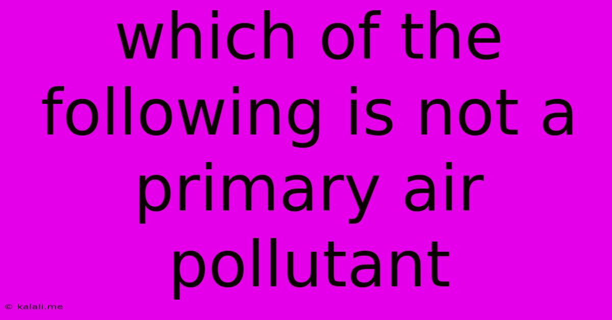 Which Of The Following Is Not A Primary Air Pollutant