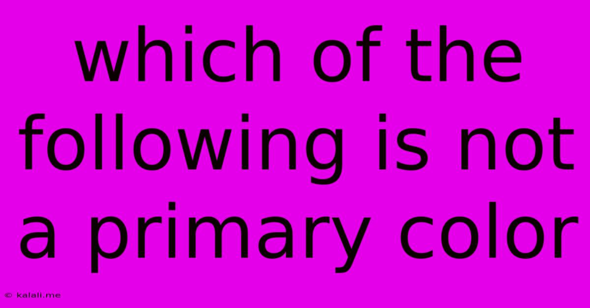 Which Of The Following Is Not A Primary Color