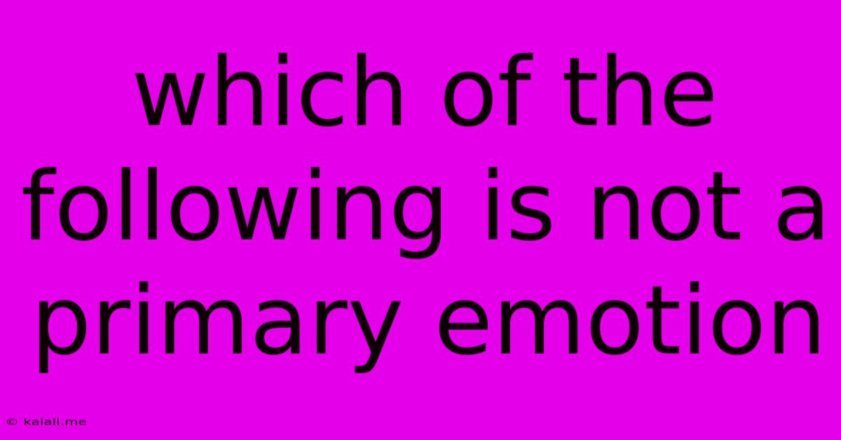 Which Of The Following Is Not A Primary Emotion