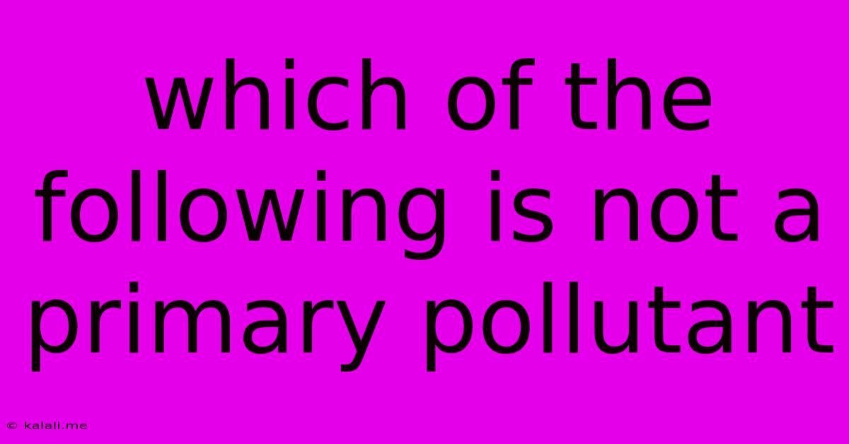 Which Of The Following Is Not A Primary Pollutant