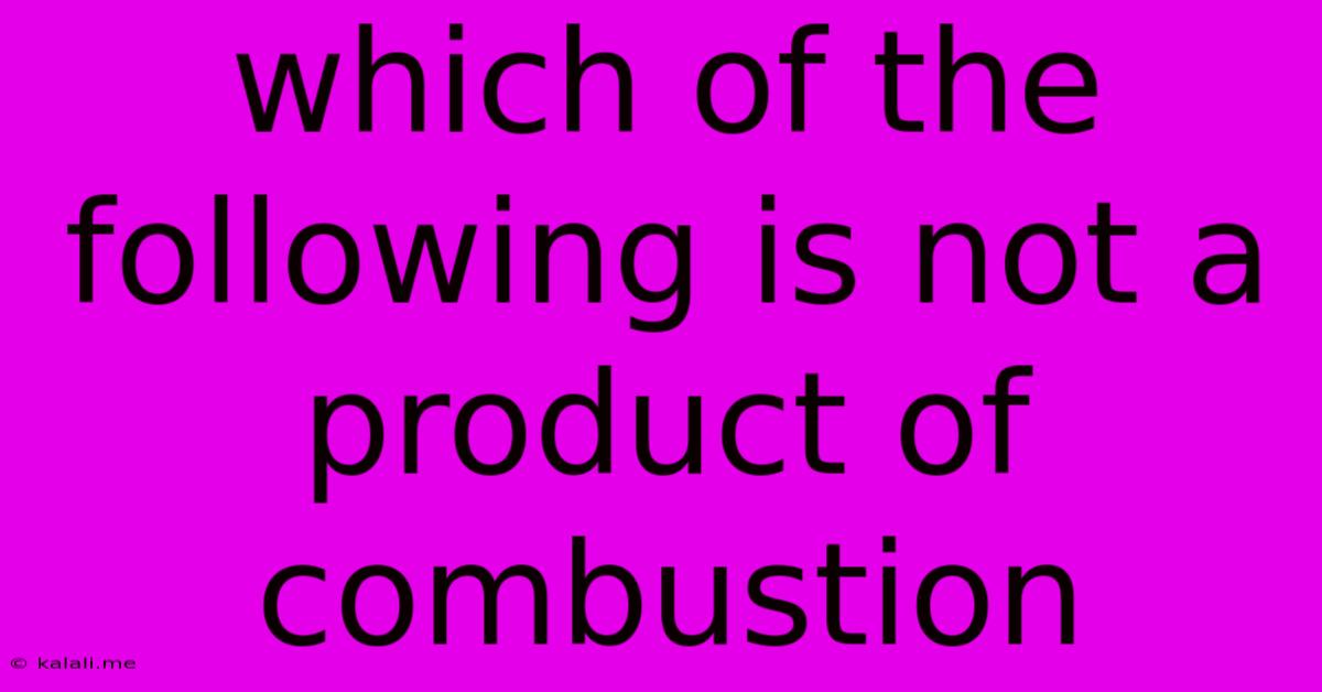 Which Of The Following Is Not A Product Of Combustion