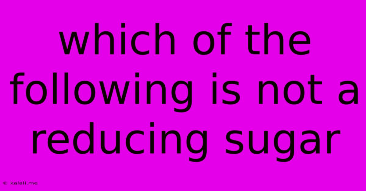 Which Of The Following Is Not A Reducing Sugar