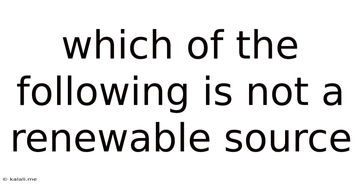 Which Of The Following Is Not A Renewable Source