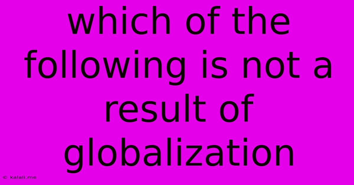 Which Of The Following Is Not A Result Of Globalization