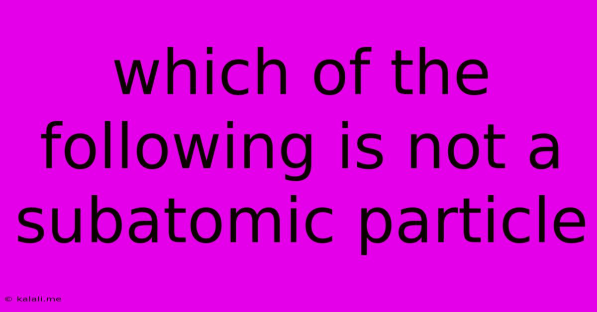 Which Of The Following Is Not A Subatomic Particle