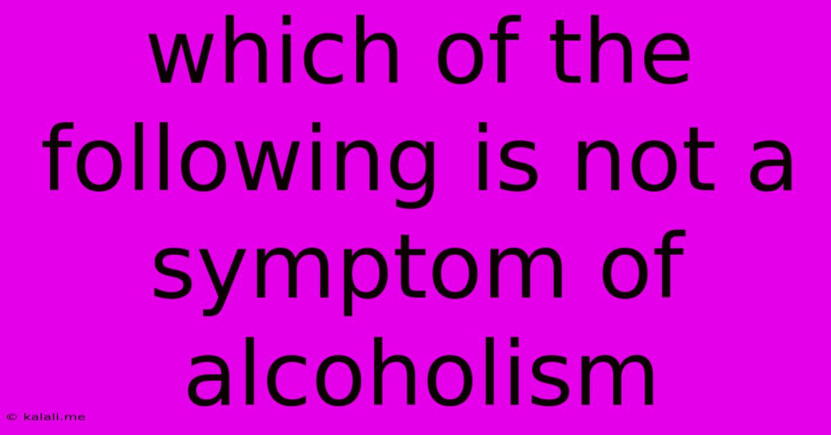 Which Of The Following Is Not A Symptom Of Alcoholism