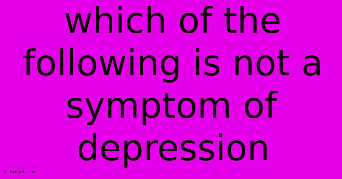 Which Of The Following Is Not A Symptom Of Depression