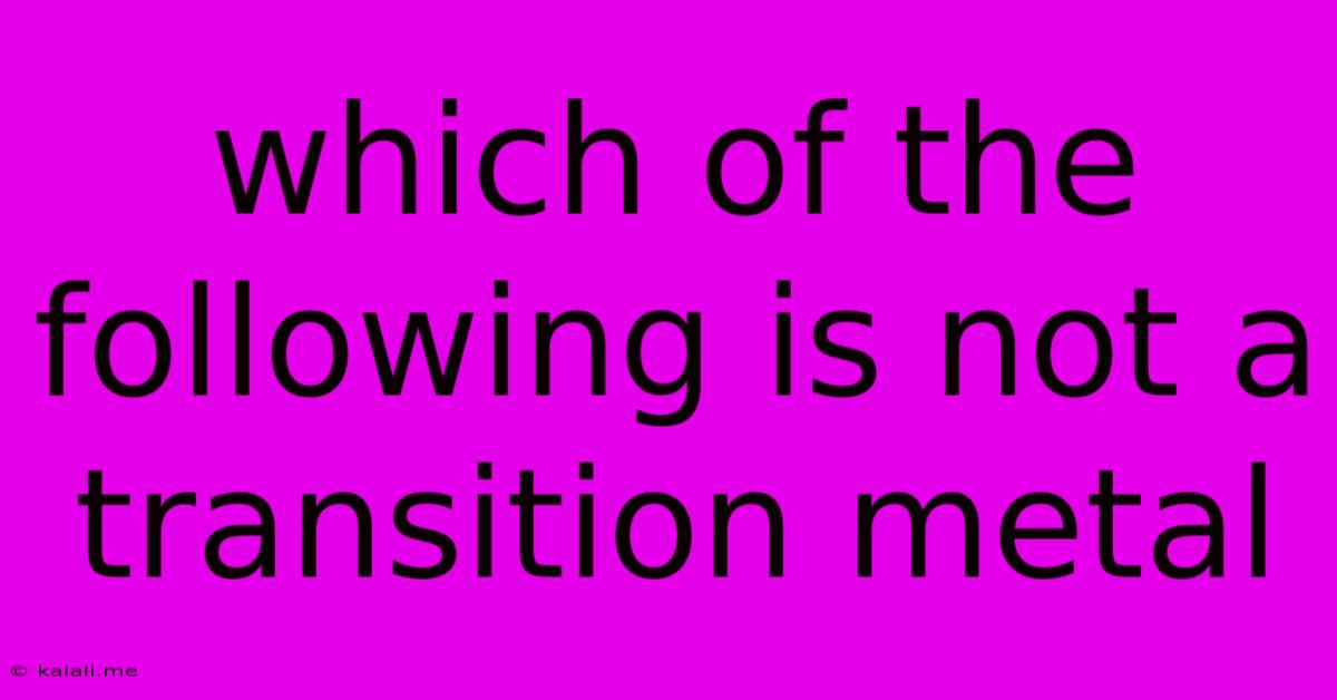 Which Of The Following Is Not A Transition Metal