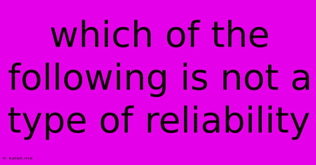 Which Of The Following Is Not A Type Of Reliability