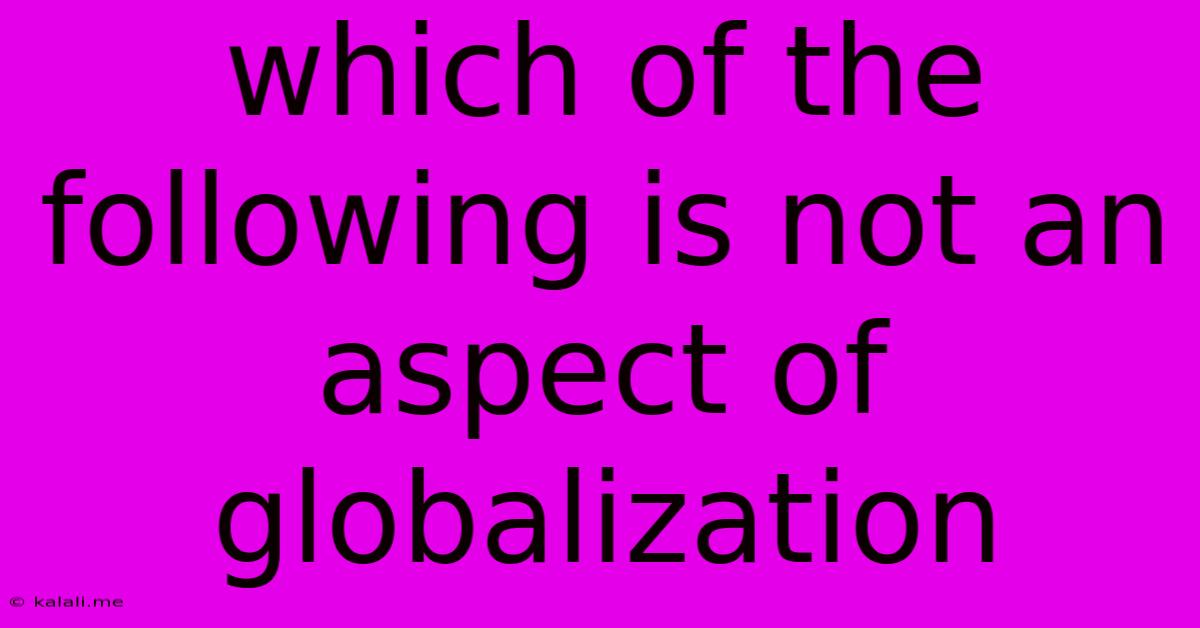 Which Of The Following Is Not An Aspect Of Globalization