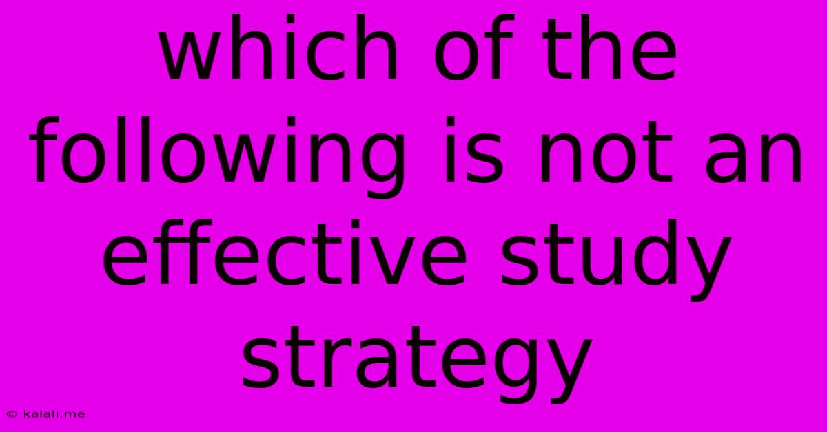 Which Of The Following Is Not An Effective Study Strategy