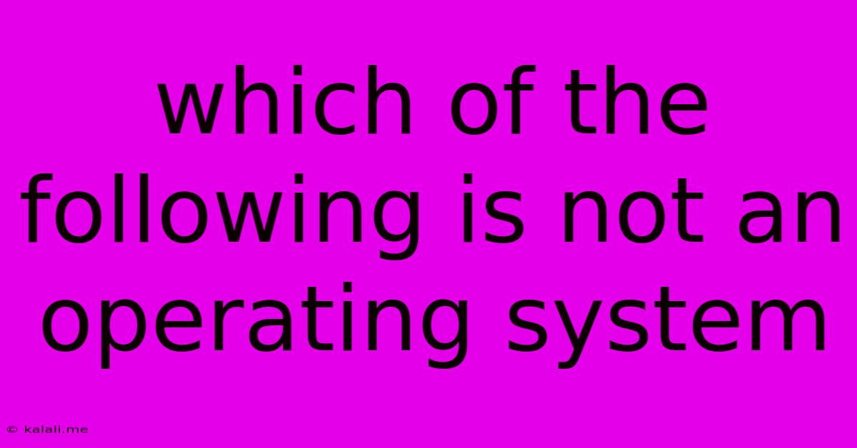 Which Of The Following Is Not An Operating System