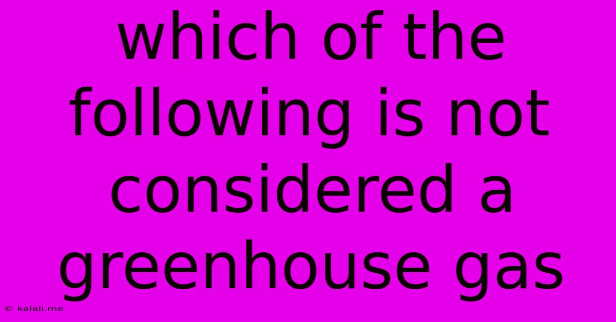 Which Of The Following Is Not Considered A Greenhouse Gas