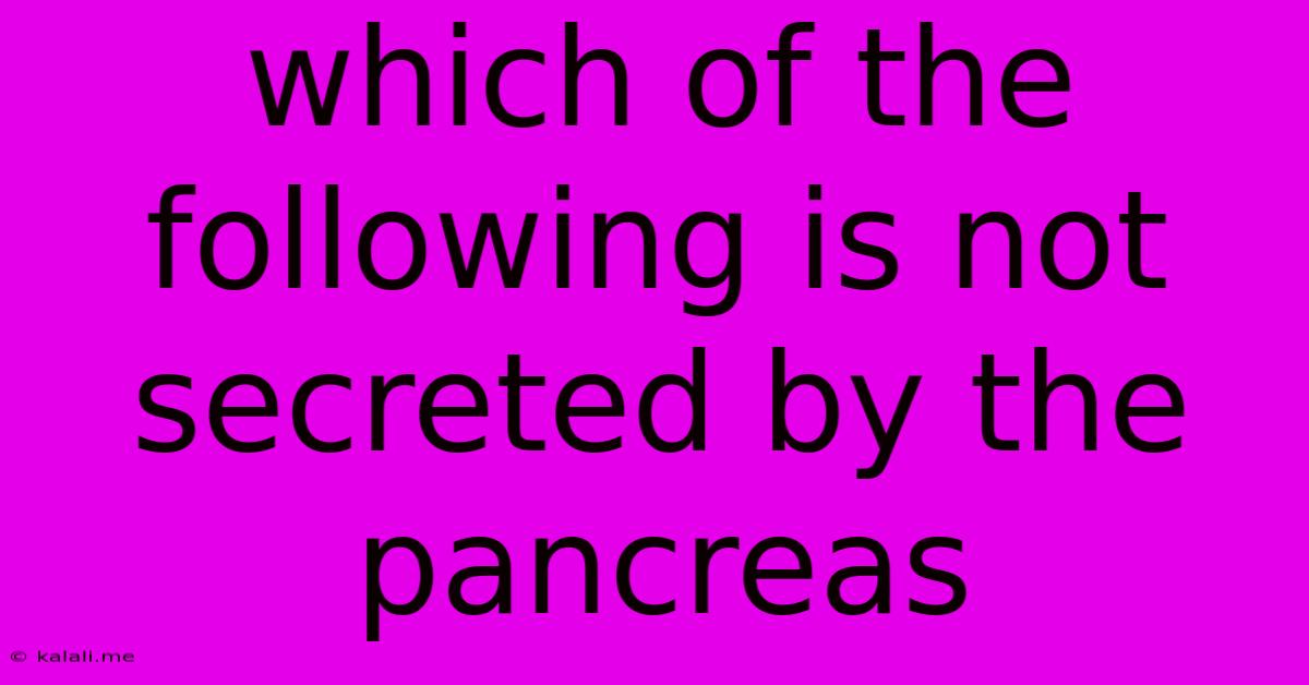 Which Of The Following Is Not Secreted By The Pancreas