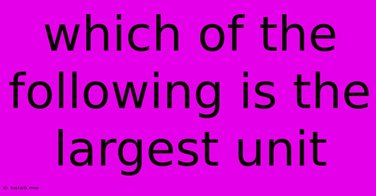 Which Of The Following Is The Largest Unit