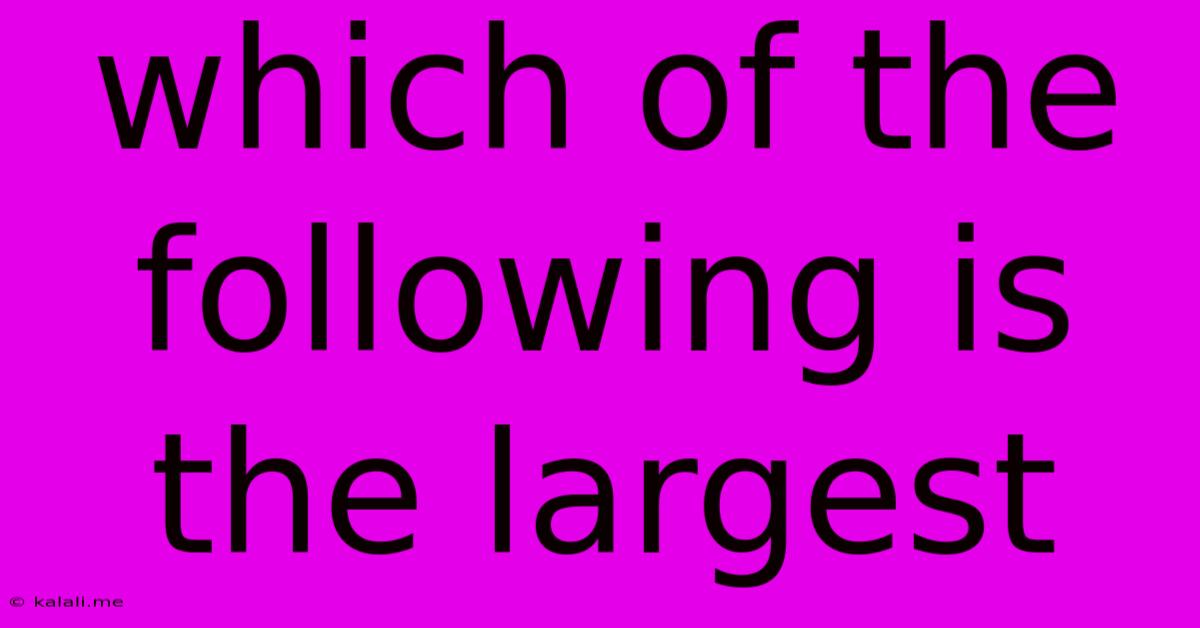 Which Of The Following Is The Largest