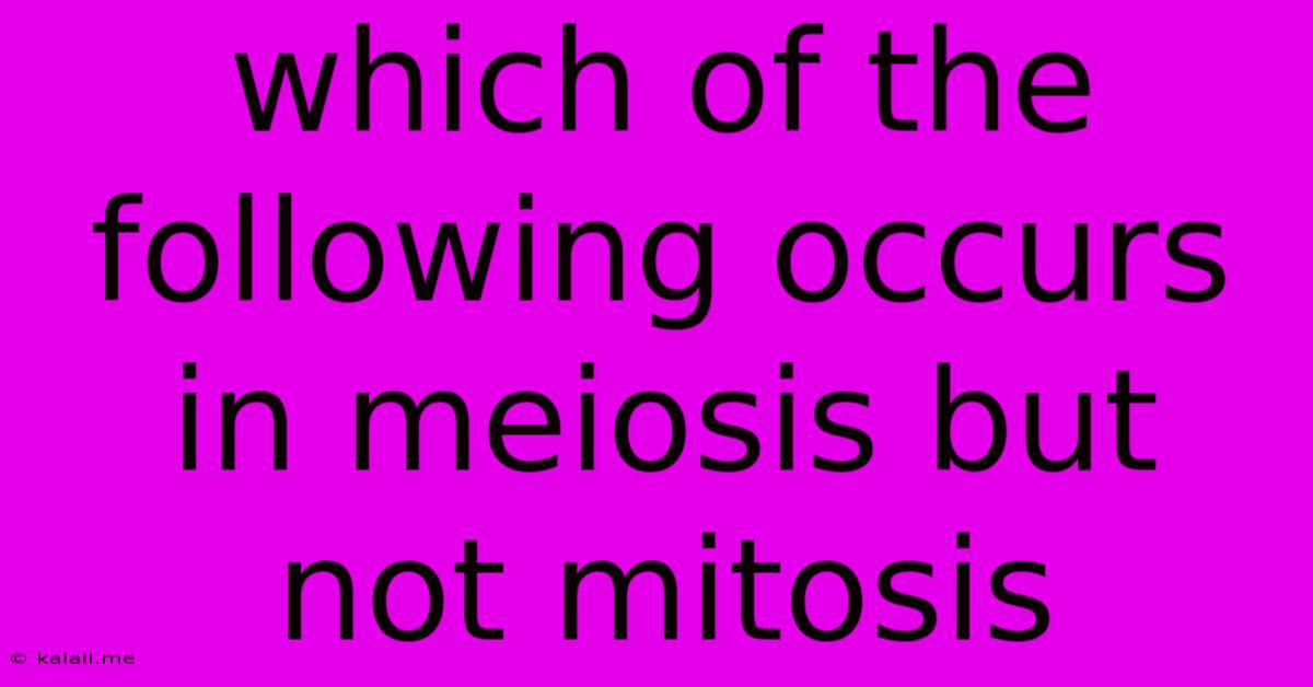 Which Of The Following Occurs In Meiosis But Not Mitosis
